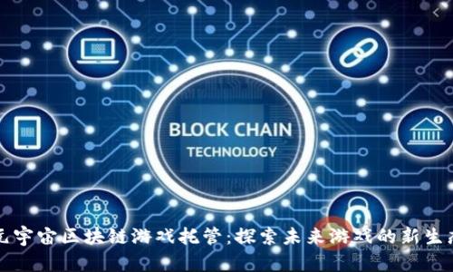 元宇宙区块链游戏托管：探索未来游戏的新生态