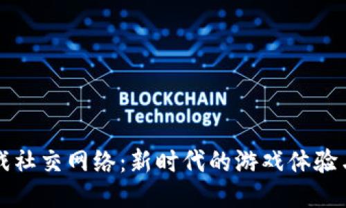 区块链游戏社交网络：新时代的游戏体验与社交互动