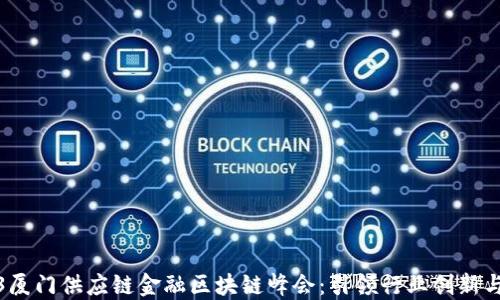 
2023厦门供应链金融区块链峰会：引领行业创新与发展