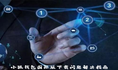 
小狐钱包国际版下载问题解决指南
