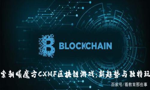 探索朝曦魔方CXMF区块链游戏：新趋势与独特玩法