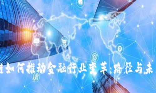 区块链如何推动金融行业变革：路径与未来展望