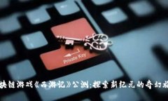 区块链游戏《西游记》公测：探索新纪元的奇幻
