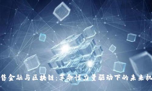 零售金融与区块链：革命性力量驱动下的未来机会