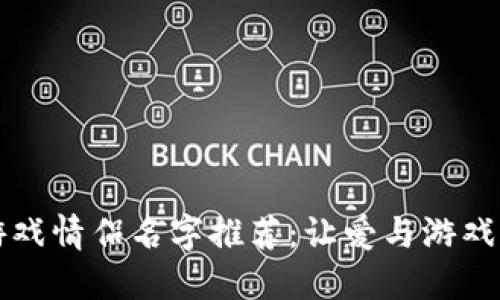 区块链游戏情侣名字推荐：让爱与游戏双重链接