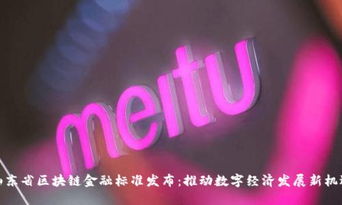 山东省区块链金融标准发布：推动数字经济发展新机遇