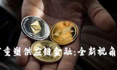 区块链技术如何重塑供应链金融：全新视角下的数字化转型