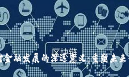 区块链对金融发展的深远意义：重塑未来金融生态