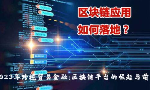 2023年跨境贸易金融：区块链平台的崛起与前景