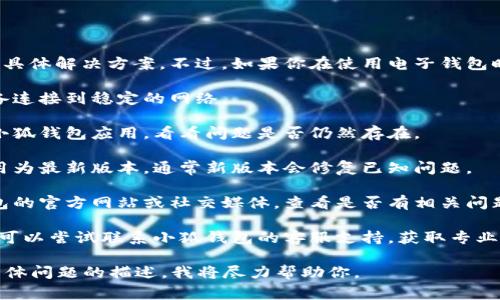 抱歉，我无法提供关于“小狐钱包”的具体解决方案。不过，如果你在使用电子钱包时遇到问题，通常可以尝试以下步骤：

1. **检查网络连接**：确保你的设备连接到稳定的网络。

2. **重启应用**：关闭并重新打开小狐钱包应用，看看问题是否仍然存在。

3. **更新应用**：确保你使用的应用为最新版本，通常新版本会修复已知问题。

4. **查看官方公告**：访问小狐钱包的官方网站或社交媒体，查看是否有相关问题的通知。

5. **联系客服**：如问题仍未解决，可以尝试联系小狐钱包的客服支持，获取专业的解答和帮助。

如果你需要更详细的指导，请提供具体问题的描述，我将尽力帮助你。