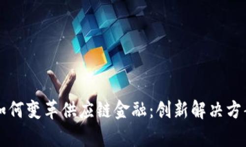 区块链技术如何变革供应链金融：创新解决方案与案例分析