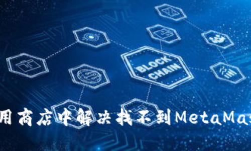 如何在应用商店中解决找不到MetaMask的问题？