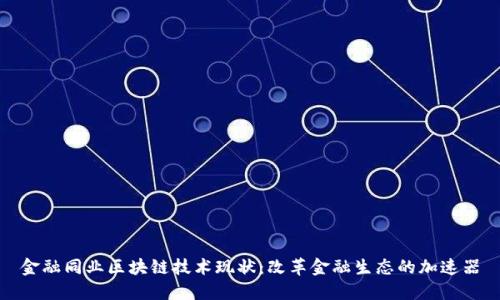 金融同业区块链技术现状:改革金融生态的加速器