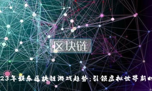 2023年娱乐区块链游戏趋势：引领虚拟世界新时代