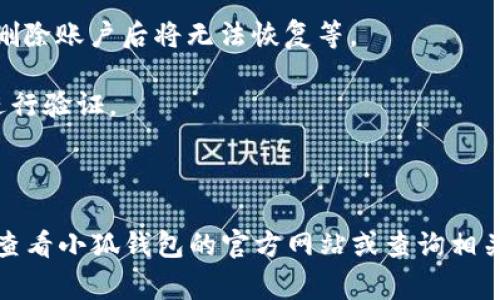 在小狐钱包插件中，通常是可以删除账户的，但具体的步骤可能会因版本更新而有所不同。以下是一般情况下如何删除账户的步骤：

1. **打开小狐钱包插件**：首先，确保你已经安装并打开了小狐钱包插件。

2. **进入账户设置**：在插件界面找到“账户”或“设置”选项，点击进入。

3. **选择删除账户**：在账户设置中，通常会有一个“删除账户”或“注销账户”的选项。

4. **确认删除**：点击后会提示你确认是否真的要删除账户。仔细阅读警告信息，比如删除账户后将无法恢复等。

5. **输入密码或验证码**：为了安全起见，系统可能会要求你输入账户密码或验证码进行验证。

6. **完成删除**：确认后，账户将被删除。

请注意，以上步骤仅供参考，具体操作流程可能因版本不同而有所变化。如有疑问，建议查看小狐钱包的官方网站或查询相关帮助文档。如果你已经决定删除账户，确保备份好必要的信息，因为删除后将无法恢复。