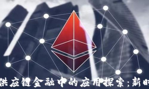 
区块链技术在供应链金融中的应用探索：新时代的变革之路