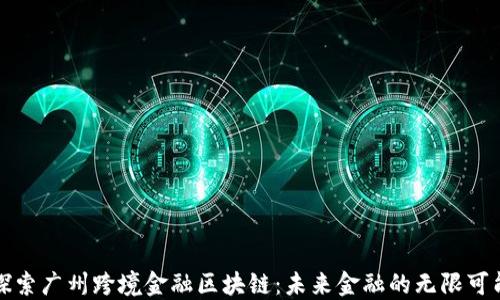
探索广州跨境金融区块链：未来金融的无限可能