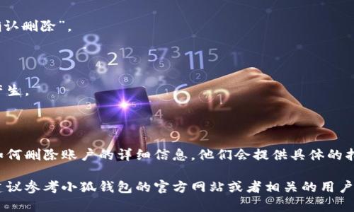 删除小狐钱包账号的步骤可能因应用版本或相关政策的更新而有所不同，但一般来说，可以按照以下步骤进行操作。请在删除账号前仔细考虑，确保已备份好需要的数据，因为账号删除后将无法恢复。

### 删除小狐钱包账号的步骤

#### 第一步：打开小狐钱包应用
1. 启动应用
在你的手机上找到并打开小狐钱包应用。确保你已登录到想要删除的账户。

#### 第二步：进入设置
2. 访问设置页面
在应用的主界面，寻找设置选项。通常，这个选项可以在右上角的个人头像或菜单栏找到。

#### 第三步：选择账号管理
3. 进入账号管理
在设置页面中，寻找“账号管理”或“隐私设置”选项。在该页面中，你将会看到有关账号的信息，以及删除账号的选项。

#### 第四步：请求删除账号
4. 选择删除账号
找到“删除账号”或“注销账户”的选项，点击后，应用可能会要求你输入密码进行确认。确保你完成了所有必要的验证步骤。

#### 第五步：确认删除
5. 最后确认
在确认删除时，应用会提醒你删除账户后将无法恢复。在确认无误后，点击“确认删除”。

### 注意事项
6. 彻底检查
删除账号后，请检查是否需要取消任何订阅或定期付款，以避免后续的费用产生。

### 其他途径
7. 客服咨询
如果在应用中找不到删除账户的选项，建议联系小狐钱包的客服，询问有关如何删除账户的详细信息。他们会提供具体的指导和必要的帮助。

这些步骤和提示应该能帮助你顺利删除小狐钱包的账号。如果有任何疑问，建议参考小狐钱包的官方网站或者相关的用户支持页面。