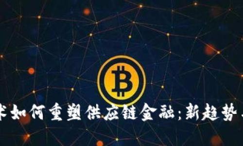 区块链技术如何重塑供应链金融:新趋势与未来展望