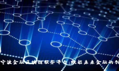 探索宁波金融区块链服务平台:赋能未来金融的创新力