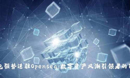 小狐钱包强势进驻Opensea：数字资产风潮引领者的崭新篇章