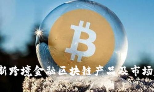 2023最新跨境金融区块链产品及市场趋势分析
