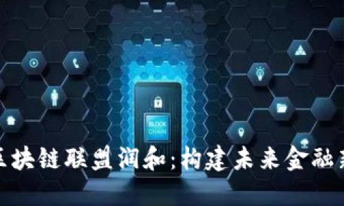 金融区块链联盟润和:构建未来金融新生态