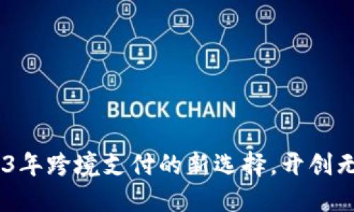 小狐钱包：2023年跨境支付的新选择，开创无界金融新时代