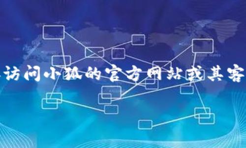 可以提供帮助的信息，但请注意，小狐官网件的钱包信息可能会随时间而变化。如果您在查找关于“钱包”的位置或相关功能，最好直接访问小狐的官方网站或其客服支持页面以获取最新的信息。一般来说，钱包功能通常可以在用户个人账户的部分找到，或者在应用程序的主界面中有明确的指引。

如果您还有其他问题或需要更具体的帮助，请随时告知！