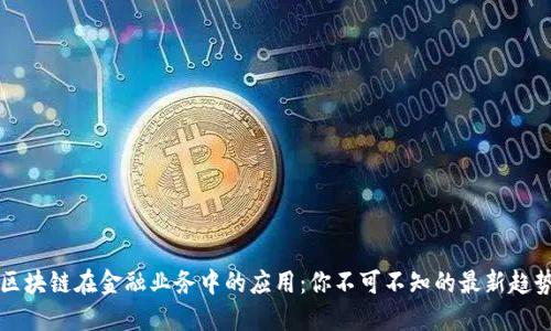 区块链在金融业务中的应用:你不可不知的最新趋势