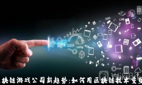 2023年区块链游戏公司新趋势:如何用区块链技术重塑游戏产业