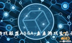 揭秘区块链游戏联盟ABGA：未来游戏生态的重构与