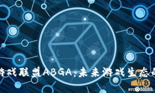 揭秘区块链游戏联盟ABGA:未来游戏生态的重构与机遇