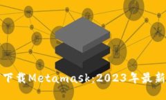 如何下载Metamask：2023年最新指南