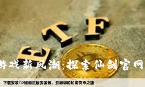 2023年区块链游戏新风潮:探索仙剑官网背后的奇幻世界