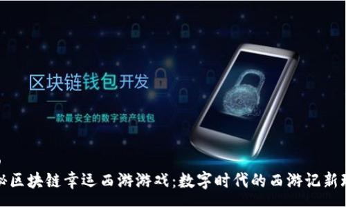 rao  
探秘区块链幸运西游游戏:数字时代的西游记新玩法