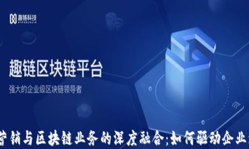 金融营销与区块链业务的深度融合:如何驱动企业增长?