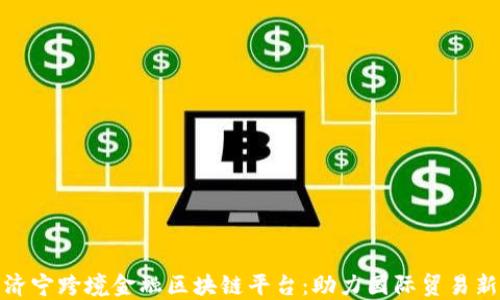 探索济宁跨境金融区块链平台:助力国际贸易新生态