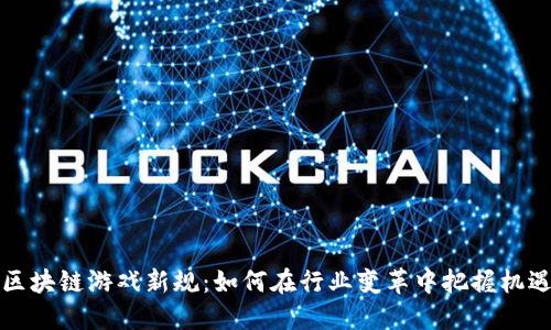 区块链游戏新规:如何在行业变革中把握机遇