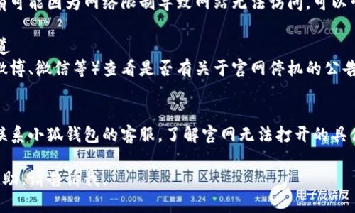 如果小狐钱包官网打不开，你可以尝试以下几个步骤进行排查和解决：

### 1. 检查网络连接
确保你的设备连接到互联网。你可以尝试访问其他网站，确认网络是否正常工作。

### 2. 清理浏览器缓存
有时候浏览器缓存可能会导致网页无法正常加载。你可以在浏览器设置中清理缓存，之后再尝试访问小狐钱包官网。

### 3. 更换浏览器
尝试使用不同的浏览器访问官网。有时某些网站与特定浏览器的不兼容会导致无法打开。

### 4. 检查是否被屏蔽
如果你在学校或公司网络中访问，有可能因为网络限制导致网站无法访问。可以尝试使用手机热点或VPN进行访问。

### 5. 查看社交媒体或官方渠道
前往小狐钱包的社交媒体页面（如微博、微信等）查看是否有关于官网停机的公告或维护信息。

### 6. 联系客服
如果以上方法都无效，你可以尝试联系小狐钱包的客服，了解官网无法打开的具体原因和处理建议。

如果你有其他问题或者需要更多帮助，请告诉我。
