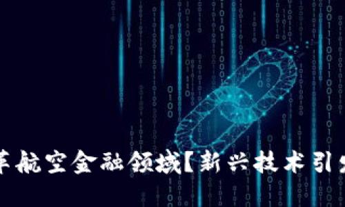 区块链如何变革航空金融领域?新兴技术引发的机遇与挑战