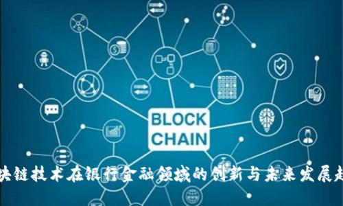 区块链技术在银行金融领域的创新与未来发展趋势