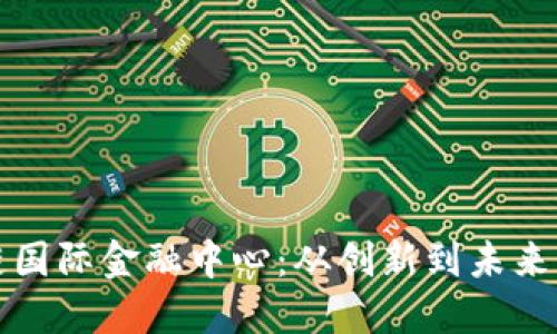 深圳区块链国际金融中心:从创新到未来的引领之路