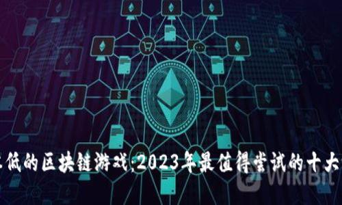 投资成本低的区块链游戏：2023年最值得尝试的十大游戏推荐