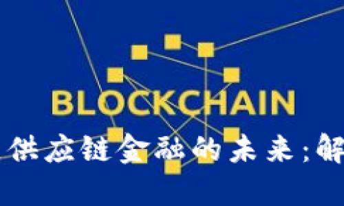 区块链如何塑造供应链金融的未来：解构与应用新格局