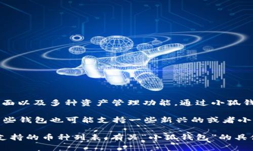 小狐钱包是一个数字货币钱包，主要用于存储和管理各种加密货币资产。这个钱包通常提供安全性高、用户友好的界面以及多种资产管理功能。通过小狐钱包，用户可以方便地发送和接收加密货币、查看交易记录、管理资产，并且有时还支持参与去中心化金融（DeFi）项目。

关于“小狐钱包”相关的币种，它可能支持多种主流加密货币，如比特币（BTC）、以太坊（ETH）、莱特币（LTC）等。此外，某些钱包也可能支持一些新兴的或者小众的代币。

如果您在寻找与“小狐钱包”相关的具体币种或最新动态，可以查看该钱包的官方网站或社区，以获得最新的信息和支持的币种列表。有关“小狐钱包”的具体功能和操作，建议您参考相应的用户手册或在线帮助文档。