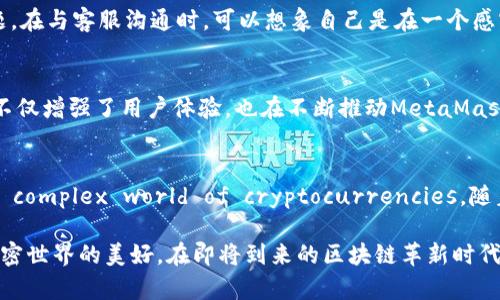   MetaMask官方客服：解决您的加密钱包问题的最佳途径 / 

 guanjianci MetaMask, 加密钱包, 官方客服, 客服支持 /guanjianci 

引言：加密世界的守护者
在近些年，加密货币逐渐融入了我们的生活，MetaMask作为一款热门的加密钱包，其用户群体也在不断扩大。然而，伴随着使用者的增加，难免会遇到一些问题。在这篇文章中，我们将深入探讨MetaMask的官方客服，帮助用户更好地解决在使用过程中遇到的各种问题。

一、MetaMask简介
MetaMask是一款数字资产管理工具，能够让用户轻松管理以太坊区块链上的代币。它的设计使得用户能够有效与去中心化应用（DApps）进行互动，给用户带来了极大的便利。想象一下，您在阳光明媚的周末坐在家中的阳台上，随手打开手机，通过MetaMask轻松地进行数字资产交易，这种体验让人倍感愉悦。

二、常见问题与挑战
尽管MetaMask功能强大，但用户在使用过程中难免会遇到一些问题，如账户无法访问、交易记录丢失或是代币不能正确显示等。我们在日常的MetaMask使用中，可能经常会感受到这些困扰。

三、MetaMask官方客服的角色
MetaMask的官方客服致力于帮助用户解决各种问题。他们不仅提供线上技术支持，还提供详细的指导和解决方案。每当有用户在使用中遇到问题时，正是这些客服人员在背后默默地给予支持。让我们想象一下，当您在夜晚的书房里，手握一杯温热的茶，努力解决账户问题时，客服人员的快速回应就像是一盏明灯，照亮了您前行的道路。

四、如何联系MetaMask官方客服
联系MetaMask官方客服的方式有多种。用户可以通过官方网站的客服页面、社交媒体平台或是电子邮件与他们进行联系。通常，官方网站提供的FAQ（常见问题解答）部分会优先帮助用户解决一些简单的问题。

五、提高与客服沟通的效率
在联系MetaMask客服时，用户需要准备相关信息，例如账户信息、问题描述及截图等。这不仅能提高回复效率，还能帮助客服人员更好地理解问题。在与客服沟通时，可以想象自己是在一个感官丰富的场景中，周围是清新的空气与优雅的音乐，轻松的氛围让您更好地表达自己的问题。

六、用户反馈与客服支持的改进
MetaMask官方客服在处理用户反馈方面的积极态度值得称赞。通过不断收集和整理用户问题，客服团队可以针对性地改进服务。这种反馈机制不仅增强了用户体验，也在不断推动MetaMask的成长。想象一下，您在一次服务之后，心满意足地合上电脑，望向窗外那片金色的夕阳，感受到自己参与了一个充满活力的社区。

七、结语：拥抱加密未来
MetaMask官方客服作为用户与系统之间的桥梁，扮演着至关重要的角色。通过高效的服务与及时的响应，他们帮助众多用户顺利navigate the complex world of cryptocurrencies。随着加密技术的不断进步，MetaMask将继续努力为用户提供更加优质的服务，使更多人能够无畏地拥抱这个全新的数字未来。

通过以上的分析与讨论，MetaMask的用户在面对各种问题时，不妨尝试积极地与官方客服联系，分享自己的经验与问题，让更多人能够享受到加密世界的美好。在即将到来的区块链革新时代，让我们共同携手，向前迈进。