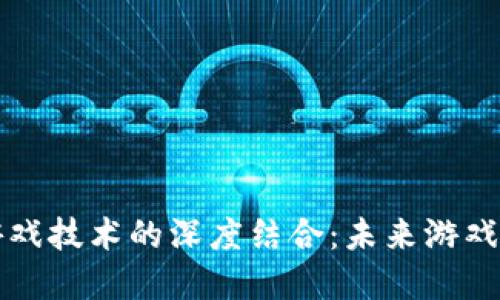 区块链与游戏技术的深度结合：未来游戏的变革之路