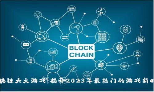 区块链大火游戏：揭开2023年最热门的游戏新时代