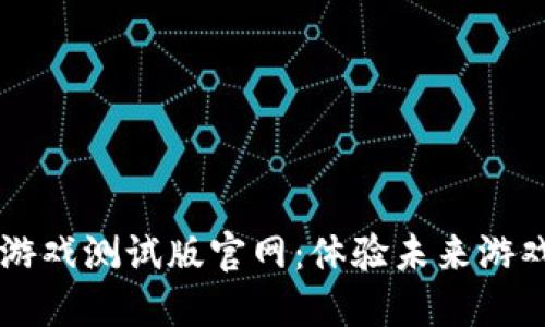 区块链竞速游戏测试版官网：体验未来游戏平台的魅力
